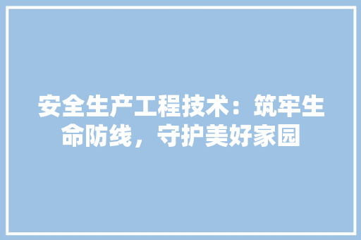 安全生产工程技术：筑牢生命防线，守护美好家园