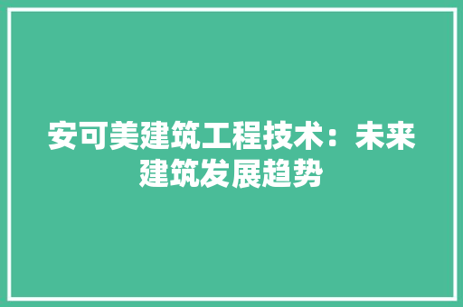 安可美建筑工程技术：未来建筑发展趋势 现代风格装饰