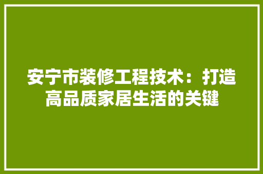 安宁市装修工程技术：打造高品质家居生活的关键 现代风格装饰
