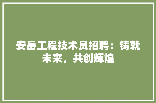 安岳工程技术员招聘：铸就未来，共创辉煌