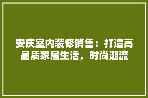 安庆室内装修销售：打造高品质家居生活，时尚潮流 现代风格装饰