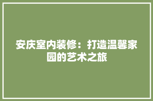 安庆室内装修：打造温馨家园的艺术之旅 现代风格装饰