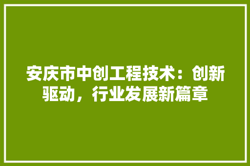 安庆市中创工程技术：创新驱动，行业发展新篇章 现代风格装饰
