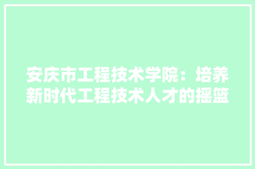 安庆市工程技术学院：培养新时代工程技术人才的摇篮 现代风格装饰