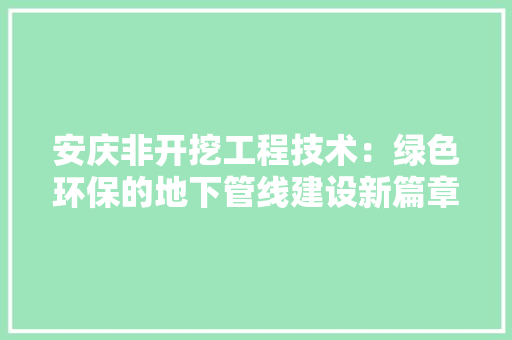 安庆非开挖工程技术：绿色环保的地下管线建设新篇章 现代风格装饰