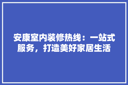 安康室内装修热线：一站式服务，打造美好家居生活 现代风格装饰