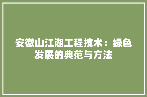 安徽山江湖工程技术：绿色发展的典范与方法 现代风格装饰