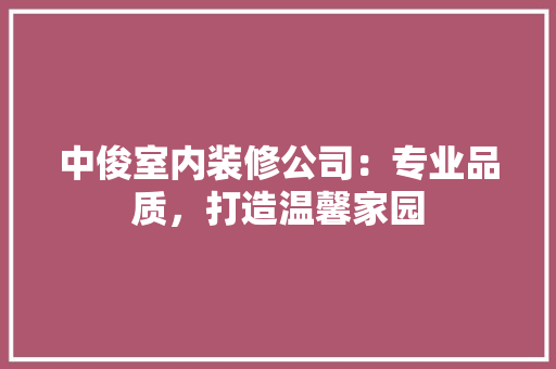 中俊室内装修公司：专业品质，打造温馨家园 家居装修