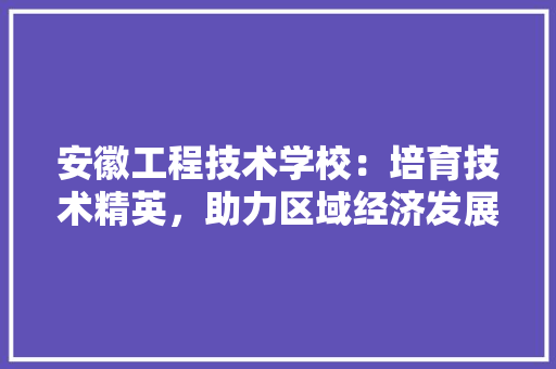 安徽工程技术学校：培育技术精英，助力区域经济发展 现代风格装饰