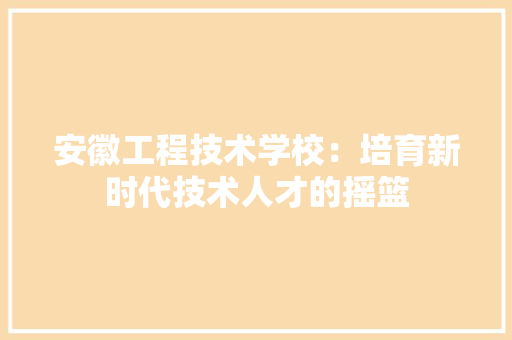 安徽工程技术学校：培育新时代技术人才的摇篮 现代风格装饰