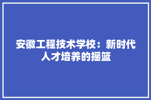 安徽工程技术学校：新时代人才培养的摇篮 现代风格装饰