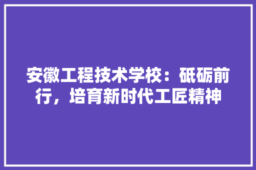 安徽工程技术学校：砥砺前行，培育新时代工匠精神 现代风格装饰