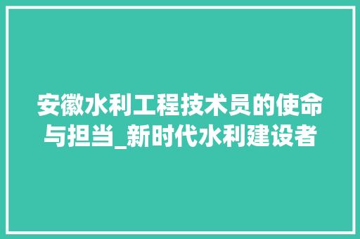 安徽水利工程技术员的使命与担当_新时代水利建设者的风采 现代风格装饰