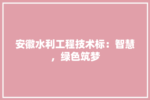 安徽水利工程技术标：智慧，绿色筑梦 现代风格装饰