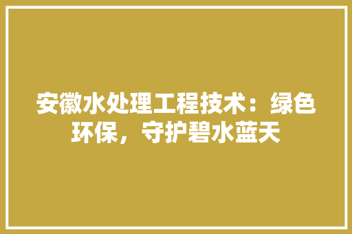 安徽水处理工程技术：绿色环保，守护碧水蓝天 现代风格装饰