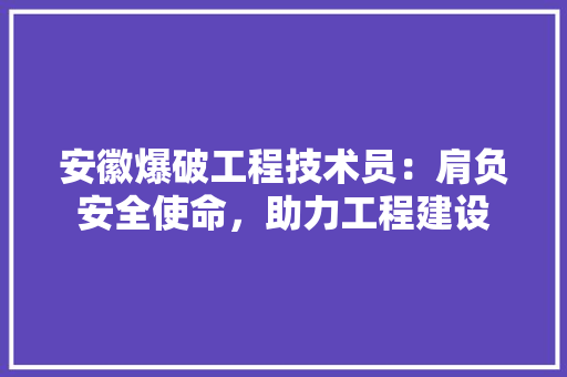 安徽爆破工程技术员：肩负安全使命，助力工程建设 现代风格装饰