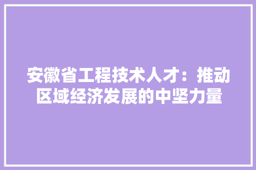 安徽省工程技术人才：推动区域经济发展的中坚力量 现代风格装饰