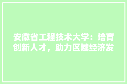 安徽省工程技术大学：培育创新人才，助力区域经济发展 现代风格装饰