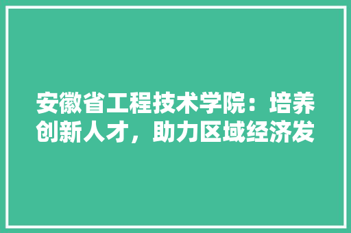 安徽省工程技术学院：培养创新人才，助力区域经济发展 现代风格装饰