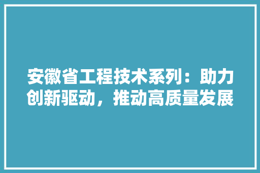 安徽省工程技术系列：助力创新驱动，推动高质量发展 现代风格装饰