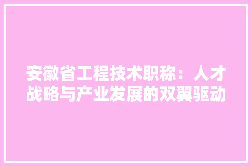 安徽省工程技术职称：人才战略与产业发展的双翼驱动 现代风格装饰