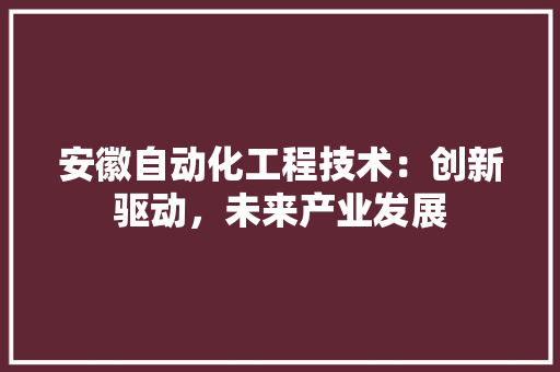 安徽自动化工程技术：创新驱动，未来产业发展 现代风格装饰