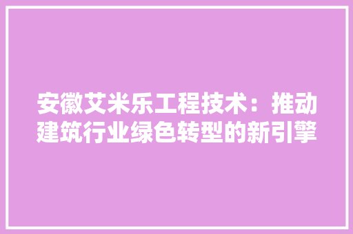 安徽艾米乐工程技术：推动建筑行业绿色转型的新引擎 现代风格装饰