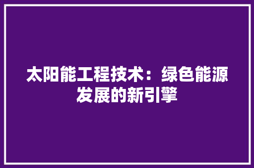 太阳能工程技术：绿色能源发展的新引擎 现代风格装饰