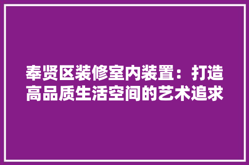 奉贤区装修室内装置：打造高品质生活空间的艺术追求 现代风格装饰