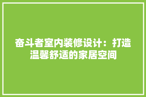 奋斗者室内装修设计：打造温馨舒适的家居空间 现代风格装饰