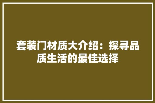 套装门材质大介绍：探寻品质生活的最佳选择 现代风格装饰