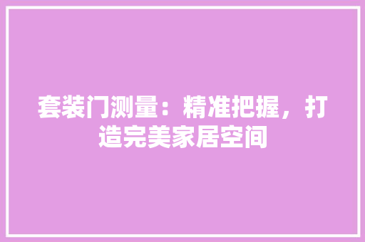 套装门测量：精准把握，打造完美家居空间 现代风格装饰