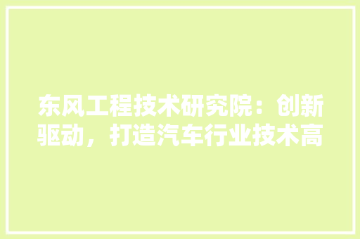 东风工程技术研究院：创新驱动，打造汽车行业技术高地 家居装修