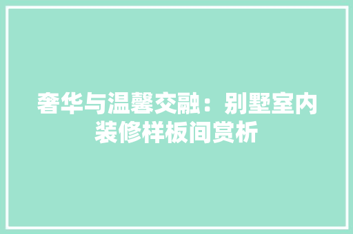 奢华与温馨交融：别墅室内装修样板间赏析 现代风格装饰