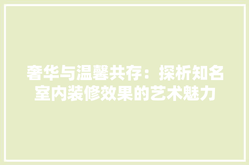 奢华与温馨共存：探析知名室内装修效果的艺术魅力 现代风格装饰