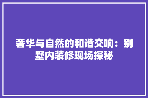 奢华与自然的和谐交响：别墅内装修现场探秘 现代风格装饰