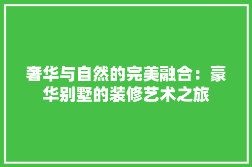 奢华与自然的完美融合：豪华别墅的装修艺术之旅