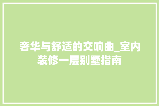 奢华与舒适的交响曲_室内装修一层别墅指南 现代风格装饰