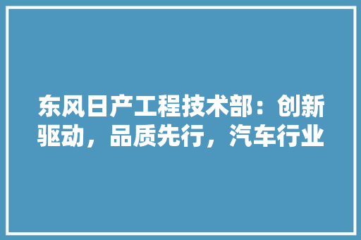 东风日产工程技术部：创新驱动，品质先行，汽车行业发展 家居装修