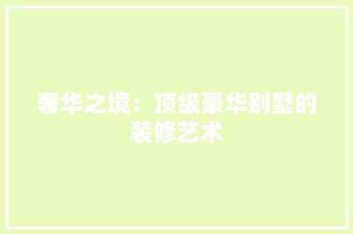 奢华之境：顶级豪华别墅的装修艺术