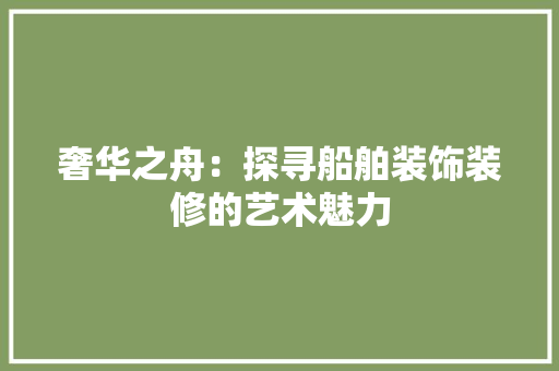 奢华之舟：探寻船舶装饰装修的艺术魅力 现代风格装饰