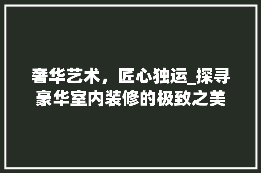 奢华艺术，匠心独运_探寻豪华室内装修的极致之美 现代风格装饰