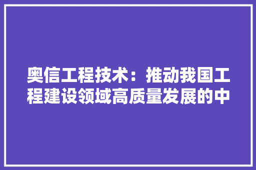 奥信工程技术：推动我国工程建设领域高质量发展的中坚力量 现代风格装饰