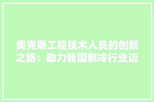 奥克斯工程技术人员的创新之路：助力我国制冷行业迈向新时代 现代风格装饰