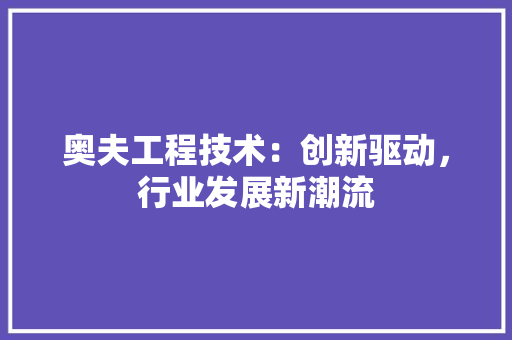奥夫工程技术：创新驱动，行业发展新潮流 现代风格装饰