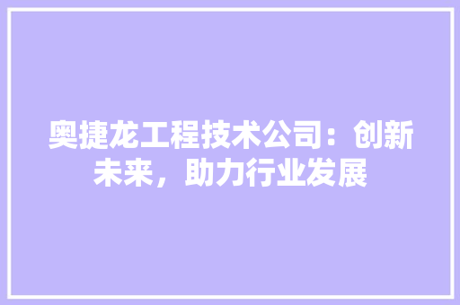 奥捷龙工程技术公司：创新未来，助力行业发展 现代风格装饰