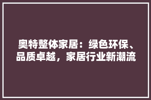 奥特整体家居：绿色环保、品质卓越，家居行业新潮流 现代风格装饰