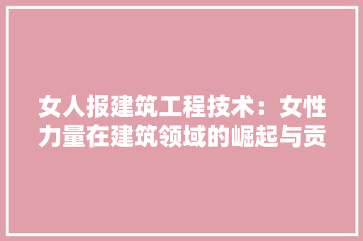 女人报建筑工程技术：女性力量在建筑领域的崛起与贡献