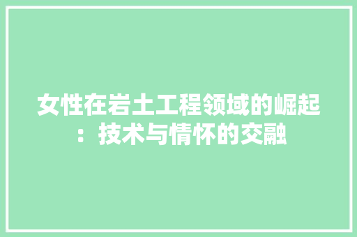 女性在岩土工程领域的崛起：技术与情怀的交融