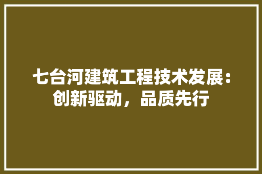 七台河建筑工程技术发展：创新驱动，品质先行